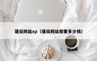 池州建设网站xp（建设网站需要多少钱）
