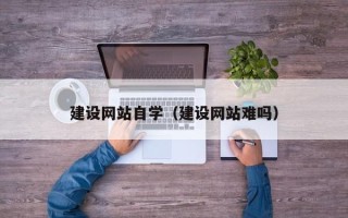 池州建设网站自学（建设网站难吗）