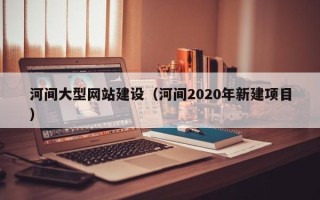 池州河间大型网站建设（河间2020年新建项目）