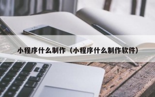 池州小程序什么制作（小程序什么制作软件）