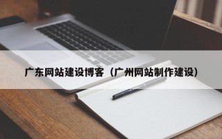 池州广东网站建设博客（广州网站制作建设）