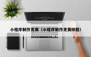 池州小程序制作竞赛（小程序制作竞赛样题）