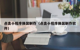 池州点击小程序换装制作（点击小程序换装制作软件）