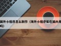 池州国外小程序怎么制作（海外小程序能在国内用吗）