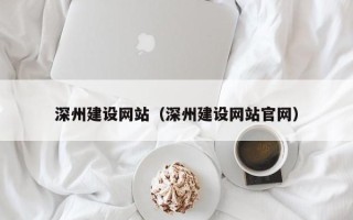 池州深州建设网站（深州建设网站官网）