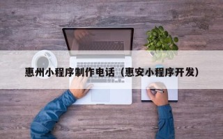 池州惠州小程序制作电话（惠安小程序开发）