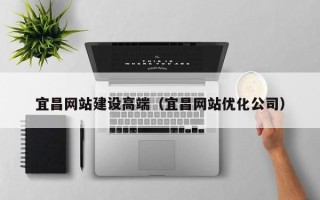 池州宜昌网站建设高端（宜昌网站优化公司）
