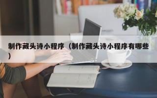 池州制作藏头诗小程序（制作藏头诗小程序有哪些）