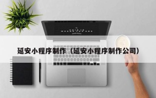 池州延安小程序制作（延安小程序制作公司）